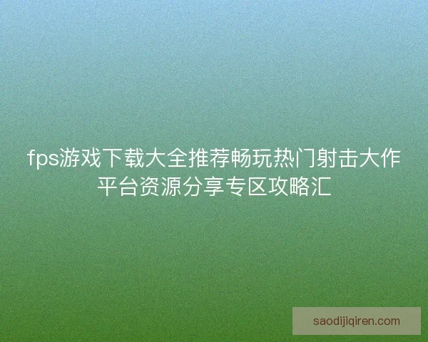 fps游戏下载大全推荐畅玩热门射击大作平台资源分享专区攻略汇