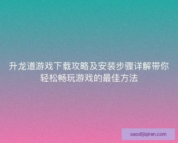 升龙道游戏下载攻略及安装步骤详解带你轻松畅玩游戏的最佳方法