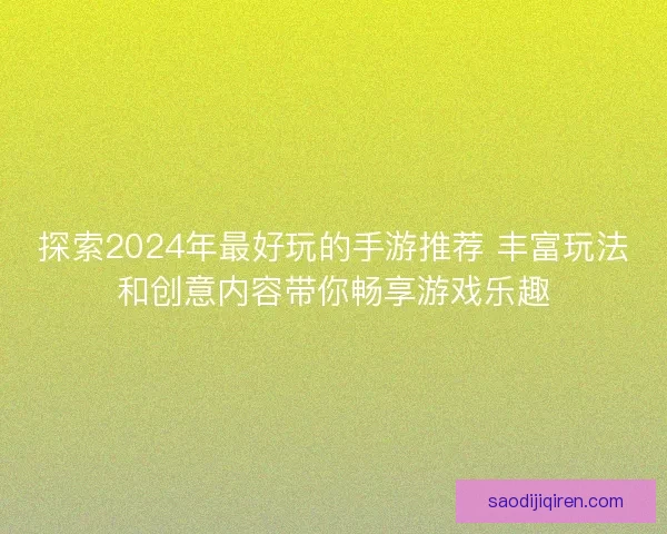 探索2024年最好玩的手游推荐 丰富玩法和创意内容带你畅享游戏乐趣