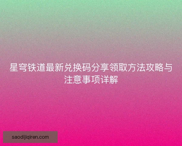 星穹铁道最新兑换码分享领取方法攻略与注意事项详解