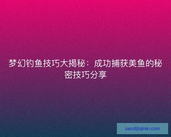 梦幻钓鱼技巧大揭秘：成功捕获美鱼的秘密技巧分享