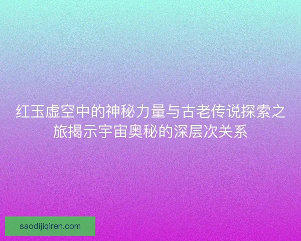 红玉虚空中的神秘力量与古老传说探索之旅揭示宇宙奥秘的深层次关系