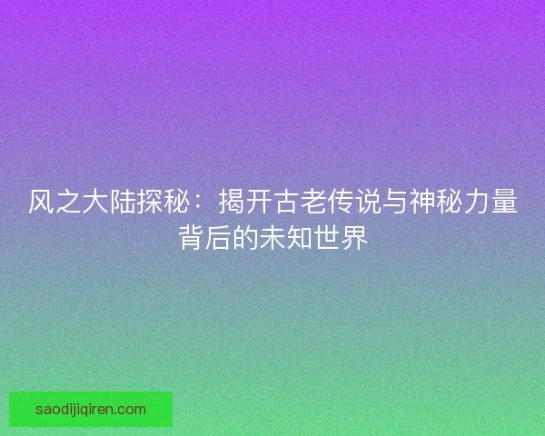 风之大陆探秘:揭开古老传说与神秘力量背后的未知世界 风之大陆探秘:揭开古老传说与神秘力量背后的未知世界