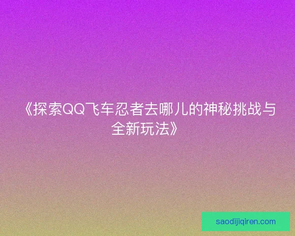 《探索QQ飞车忍者去哪儿的神秘挑战与全新玩法》 《探索QQ飞车忍者去哪儿的神秘挑战与全新玩法》