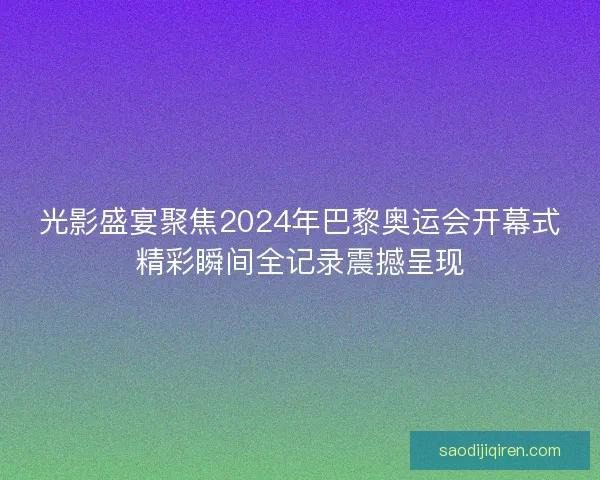 光影盛宴聚焦2024年巴黎奥运会开幕式精彩瞬间全记录震撼呈现