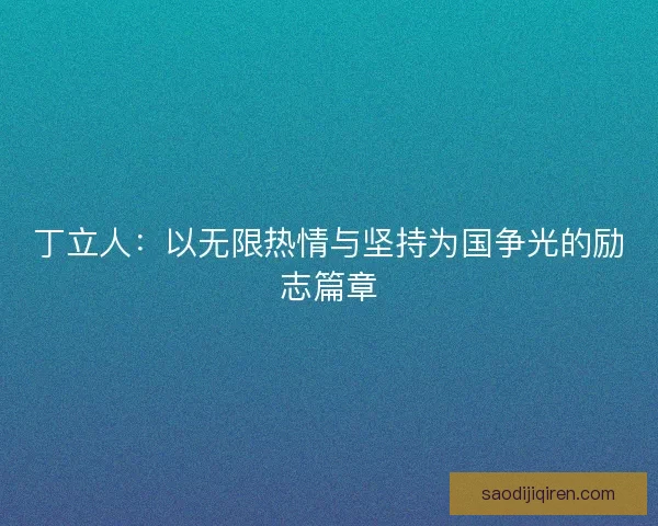 丁立人:以无限热情与坚持为国争光的励志篇章 丁立人:以无限热情与坚持为国争光的励志篇章