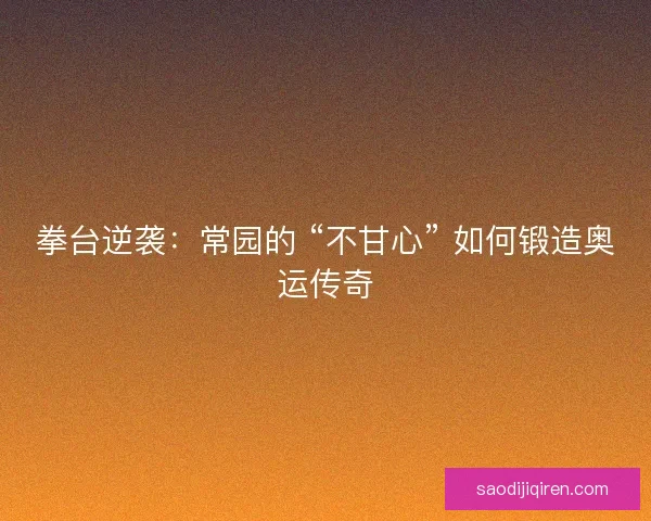 拳台逆袭：常园的 “不甘心” 如何锻造奥运传奇