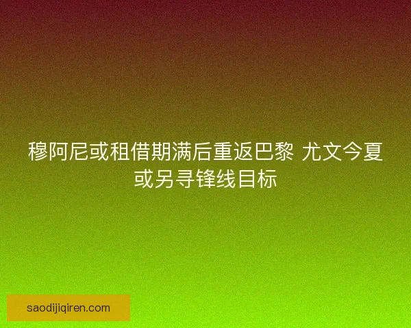 穆阿尼或租借期满后重返巴黎 尤文今夏或另寻锋线目标