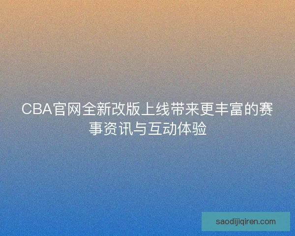 CBA官网全新改版上线带来更丰富的赛事资讯与互动体验 CBA官网全新改版上线带来更丰富的赛事资讯与互动体验