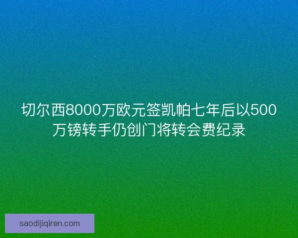 切尔西8000万欧元签凯帕七年后以500万镑转手仍创门将转会费纪录