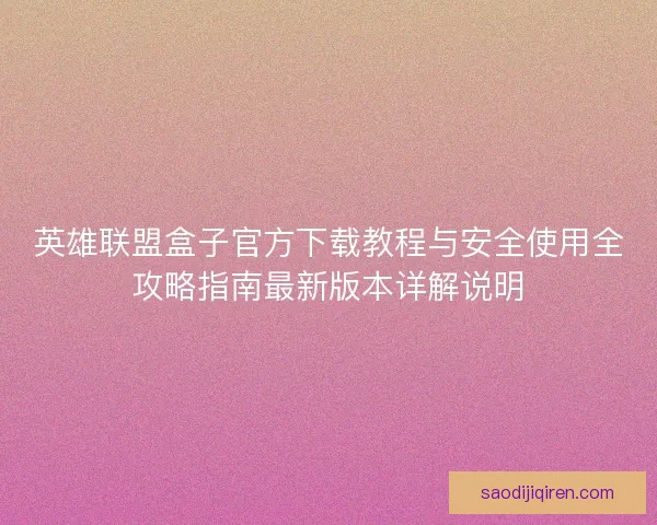 英雄联盟盒子官方下载教程与安全使用全攻略指南最新版本详解说明 英雄联盟盒子官方下载教程与安全使用全攻略指南最新版本详解说明