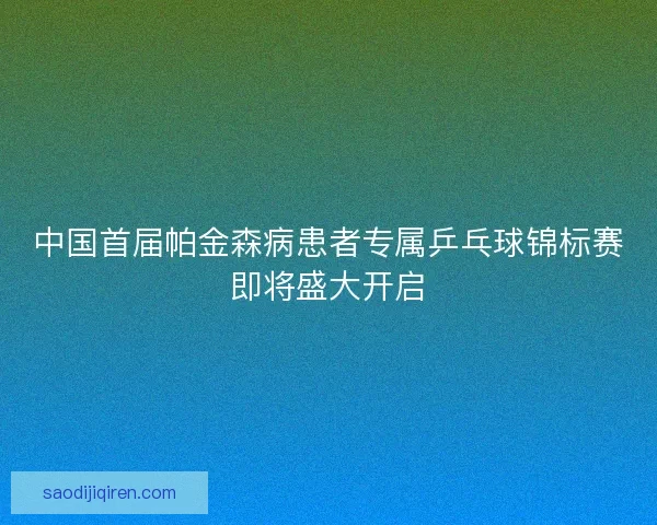 中国首届帕金森病患者专属乒乓球锦标赛即将盛大开启