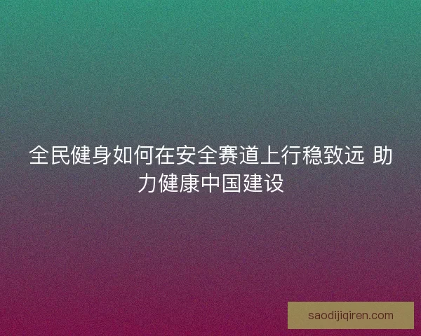 全民健身如何在安全赛道上行稳致远 助力健康中国建设