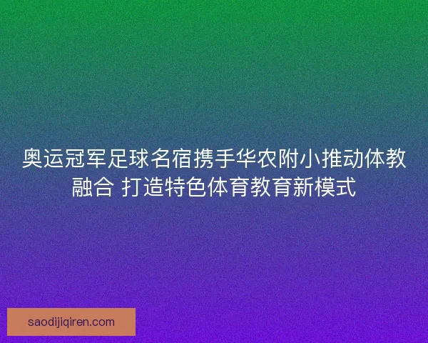奥运冠军足球名宿携手华农附小推动体教融合 打造特色体育教育新模式