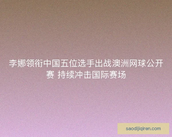 李娜领衔中国五位选手出战澳洲网球公开赛 持续冲击国际赛场 李娜领衔中国五位选手出战澳洲网球公开赛 持续冲击国际赛场
