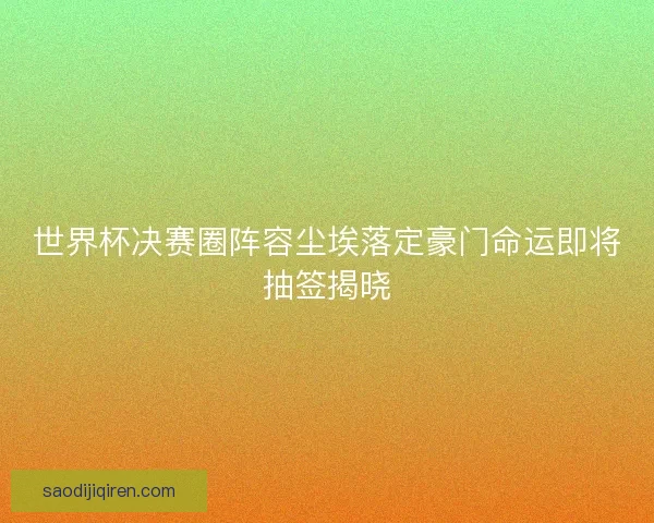 世界杯决赛圈阵容尘埃落定豪门命运即将抽签揭晓 世界杯决赛圈阵容尘埃落定豪门命运即将抽签揭晓