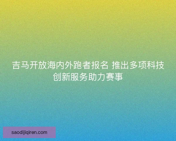吉马开放海内外跑者报名 推出多项科技创新服务助力赛事