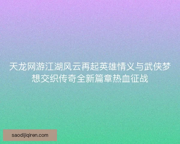 天龙网游江湖风云再起英雄情义与武侠梦想交织传奇全新篇章热血征战