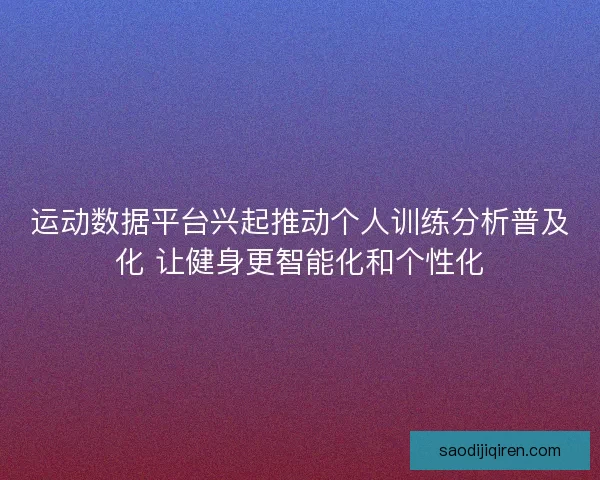 运动数据平台兴起推动个人训练分析普及化 让健身更智能化和个性化 运动数据平台兴起推动个人训练分析普及化 让健身更智能化和个性化