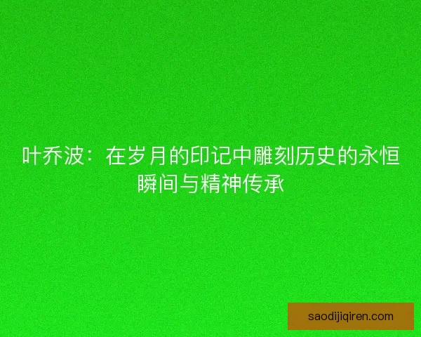 叶乔波:在岁月的印记中雕刻历史的永恒瞬间与精神传承 叶乔波:在岁月的印记中雕刻历史的永恒瞬间与精神传承