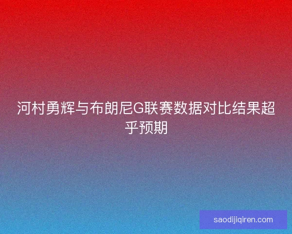 河村勇辉与布朗尼G联赛数据对比结果超乎预期 河村勇辉与布朗尼G联赛数据对比结果超乎预期