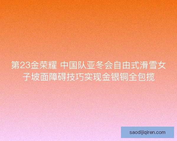 第23金荣耀 中国队亚冬会自由式滑雪女子坡面障碍技巧实现金银铜全包揽