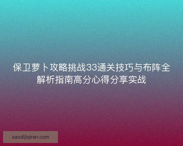 保卫萝卜攻略挑战33通关技巧与布阵全解析指南高分心得分享实战 保卫萝卜攻略挑战33通关技巧与布阵全解析指南高分心得分享实战