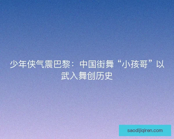 少年侠气震巴黎：中国街舞 “小孩哥” 以武入舞创历史