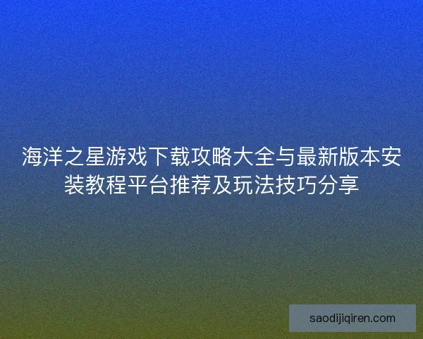 海洋之星游戏下载攻略大全与最新版本安装教程平台推荐及玩法技巧分享 海洋之星游戏下载攻略大全与最新版本安装教程平台推荐及玩法技巧分享