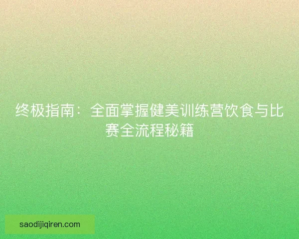 终极指南：全面掌握健美训练营饮食与比赛全流程秘籍