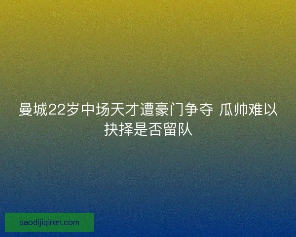 曼城22岁中场天才遭豪门争夺 瓜帅难以抉择是否留队 曼城22岁中场天才遭豪门争夺 瓜帅难以抉择是否留队