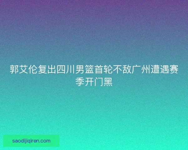 郭艾伦复出四川男篮首轮不敌广州遭遇赛季开门黑