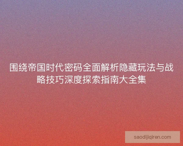围绕帝国时代密码全面解析隐藏玩法与战略技巧深度探索指南大全集