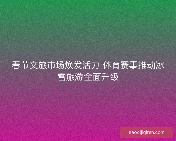 春节文旅市场焕发活力 体育赛事推动冰雪旅游全面升级