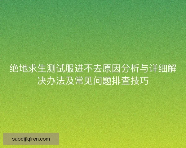 绝地求生测试服进不去原因分析与详细解决办法及常见问题排查技巧