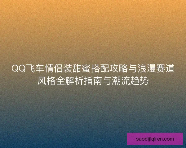 QQ飞车情侣装甜蜜搭配攻略与浪漫赛道风格全解析指南与潮流趋势 QQ飞车情侣装甜蜜搭配攻略与浪漫赛道风格全解析指南与潮流趋势
