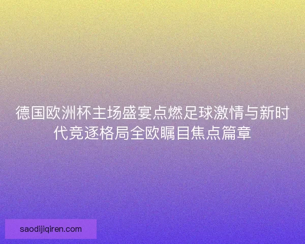 德国欧洲杯主场盛宴点燃足球激情与新时代竞逐格局全欧瞩目焦点篇章 德国欧洲杯主场盛宴点燃足球激情与新时代竞逐格局全欧瞩目焦点篇章